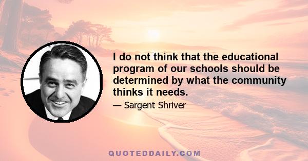 I do not think that the educational program of our schools should be determined by what the community thinks it needs.