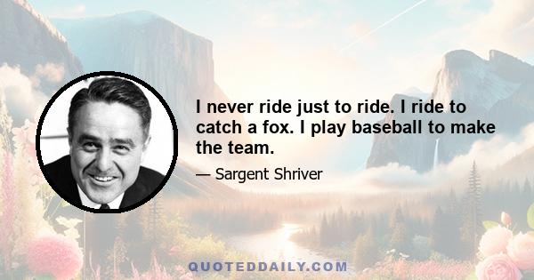 I never ride just to ride. I ride to catch a fox. I play baseball to make the team.