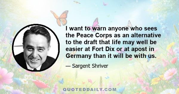 I want to warn anyone who sees the Peace Corps as an alternative to the draft that life may well be easier at Fort Dix or at apost in Germany than it will be with us.