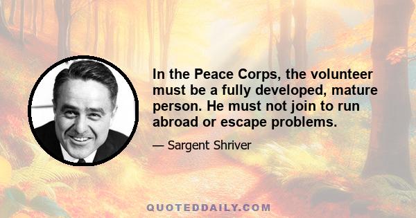 In the Peace Corps, the volunteer must be a fully developed, mature person. He must not join to run abroad or escape problems.