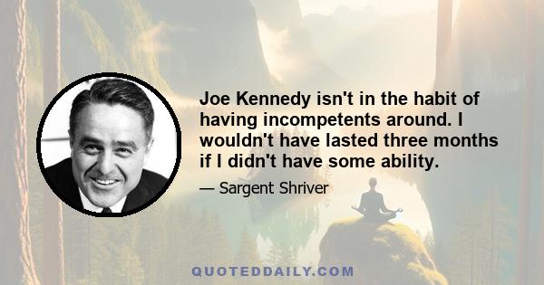 Joe Kennedy isn't in the habit of having incompetents around. I wouldn't have lasted three months if I didn't have some ability.