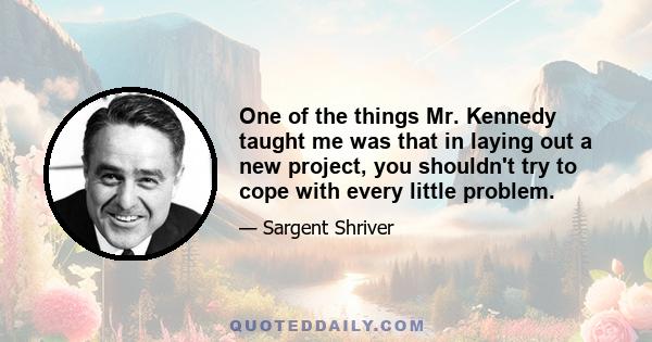 One of the things Mr. Kennedy taught me was that in laying out a new project, you shouldn't try to cope with every little problem.