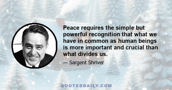 Peace requires the simple but powerful recognition that what we have in common as human beings is more important and crucial than what divides us.