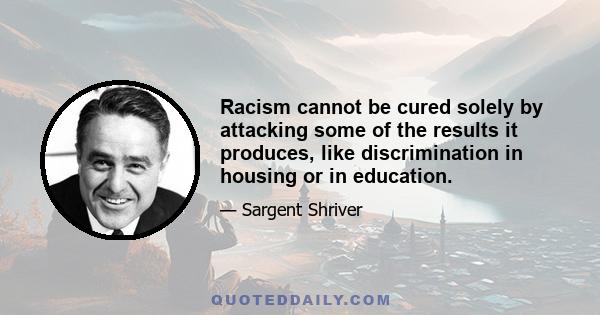 Racism cannot be cured solely by attacking some of the results it produces, like discrimination in housing or in education.