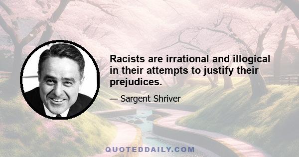 Racists are irrational and illogical in their attempts to justify their prejudices.