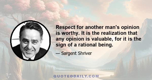 Respect for another man's opinion is worthy. It is the realization that any opinion is valuable, for it is the sign of a rational being.