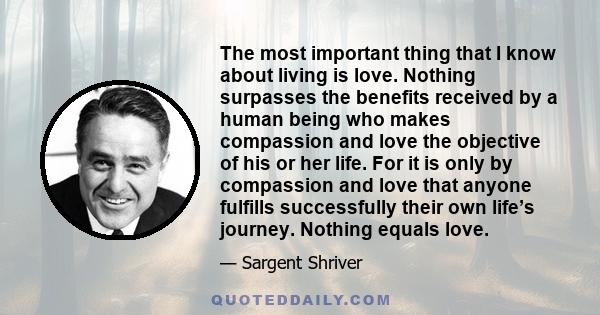 The most important thing that I know about living is love. Nothing surpasses the benefits received by a human being who makes compassion and love the objective of his or her life. For it is only by compassion and love