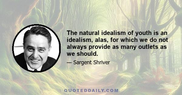 The natural idealism of youth is an idealism, alas, for which we do not always provide as many outlets as we should.