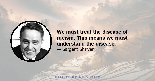 We must treat the disease of racism. This means we must understand the disease.