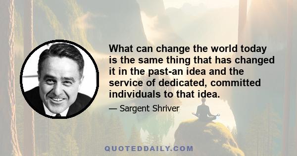 What can change the world today is the same thing that has changed it in the past-an idea and the service of dedicated, committed individuals to that idea.