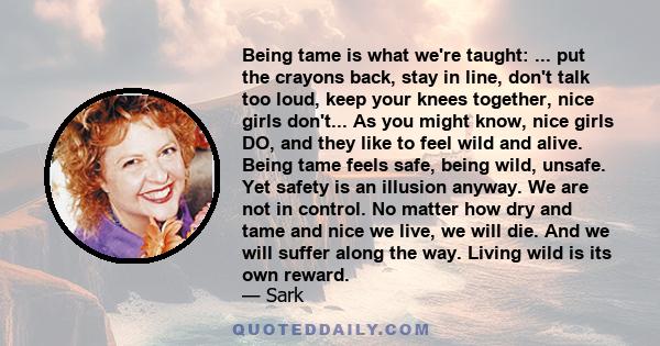 Being tame is what we're taught: ... put the crayons back, stay in line, don't talk too loud, keep your knees together, nice girls don't... As you might know, nice girls DO, and they like to feel wild and alive. Being