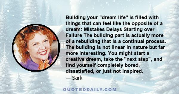 Building your dream life is filled with things that can feel like the opposite of a dream: Mistakes Delays Starting over Failure The building part is actually more of a rebuilding that is a continual process. The