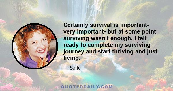 Certainly survival is important- very important- but at some point surviving wasn't enough. I felt ready to complete my surviving journey and start thriving and just living.