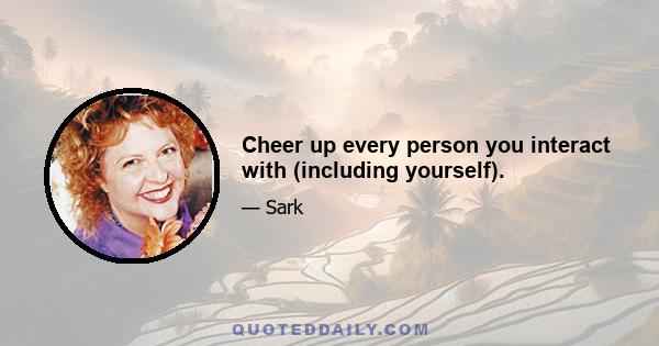 Cheer up every person you interact with (including yourself).