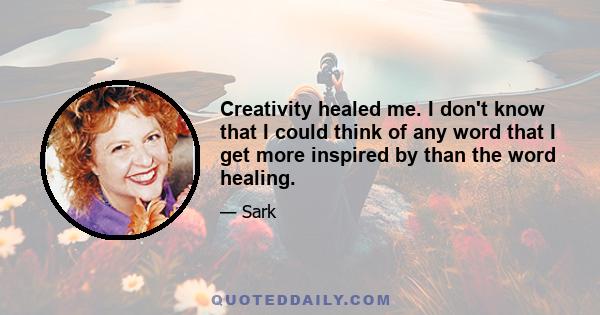 Creativity healed me. I don't know that I could think of any word that I get more inspired by than the word healing.