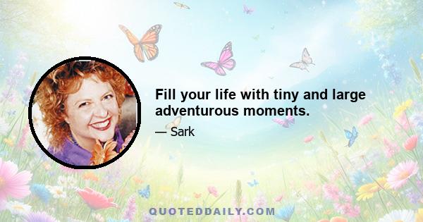 Fill your life with tiny and large adventurous moments.