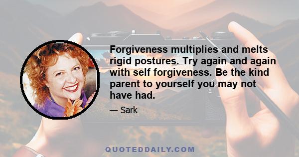 Forgiveness multiplies and melts rigid postures. Try again and again with self forgiveness. Be the kind parent to yourself you may not have had.