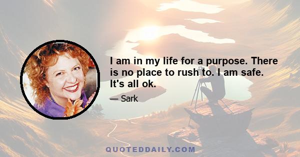 I am in my life for a purpose. There is no place to rush to. I am safe. It's all ok.