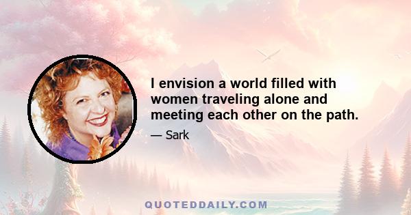 I envision a world filled with women traveling alone and meeting each other on the path.