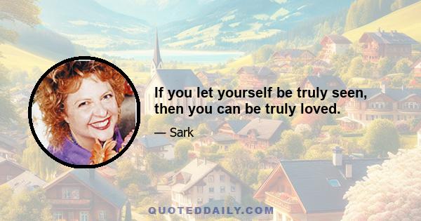 If you let yourself be truly seen, then you can be truly loved.