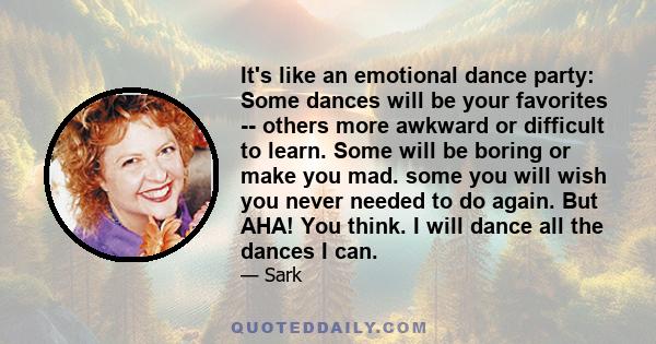 It's like an emotional dance party: Some dances will be your favorites -- others more awkward or difficult to learn. Some will be boring or make you mad. some you will wish you never needed to do again. But AHA! You