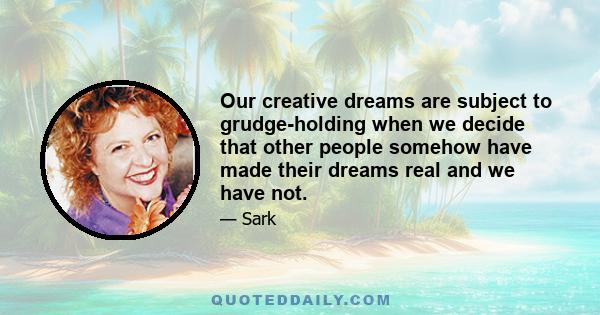 Our creative dreams are subject to grudge-holding when we decide that other people somehow have made their dreams real and we have not.