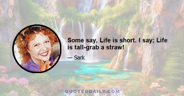 Some say, Life is short. I say; Life is tall-grab a straw!