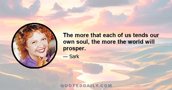 The more that each of us tends our own soul, the more the world will prosper.