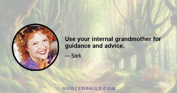 Use your internal grandmother for guidance and advice.