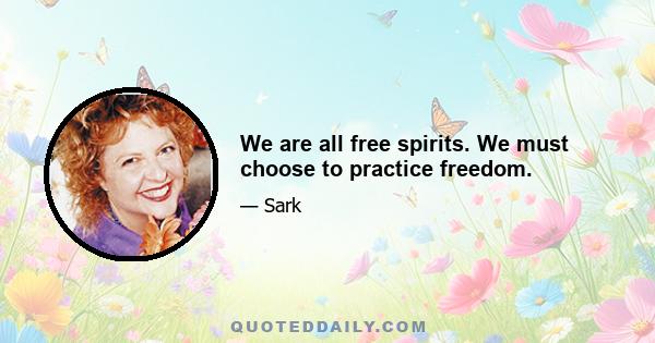 We are all free spirits. We must choose to practice freedom.