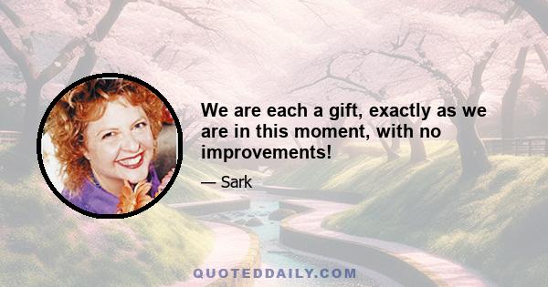 We are each a gift, exactly as we are in this moment, with no improvements!