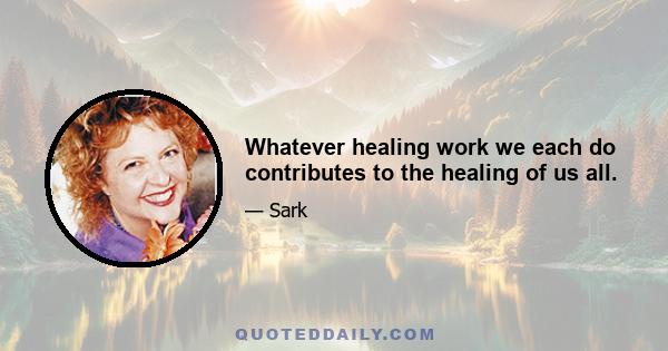 Whatever healing work we each do contributes to the healing of us all.