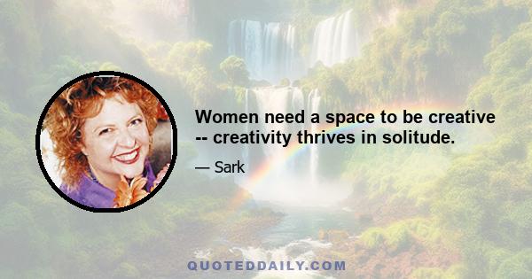 Women need a space to be creative -- creativity thrives in solitude.