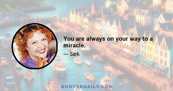 You are always on your way to a miracle.