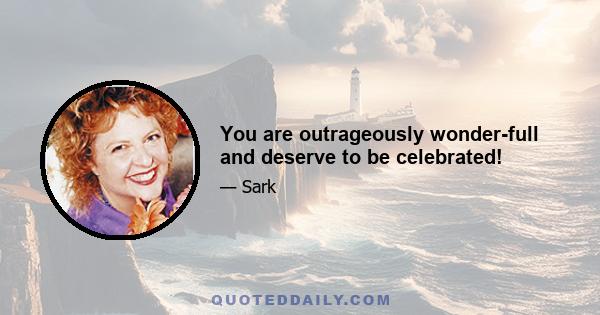 You are outrageously wonder-full and deserve to be celebrated!