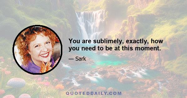 You are sublimely, exactly, how you need to be at this moment.