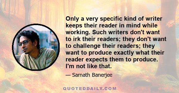 Only a very specific kind of writer keeps their reader in mind while working. Such writers don't want to irk their readers; they don't want to challenge their readers; they want to produce exactly what their reader