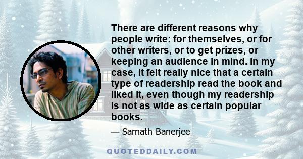 There are different reasons why people write: for themselves, or for other writers, or to get prizes, or keeping an audience in mind. In my case, it felt really nice that a certain type of readership read the book and