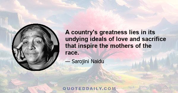 A country's greatness lies in its undying ideals of love and sacrifice that inspire the mothers of the race.