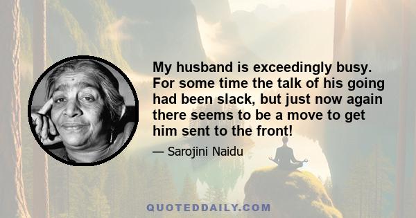 My husband is exceedingly busy. For some time the talk of his going had been slack, but just now again there seems to be a move to get him sent to the front!