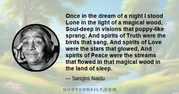 Once in the dream of a night I stood Lone in the light of a magical wood, Soul-deep in visions that poppy-like sprang; And spirits of Truth were the birds that sang, And spirits of Love were the stars that glowed, And