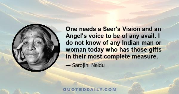 One needs a Seer's Vision and an Angel's voice to be of any avail. I do not know of any Indian man or woman today who has those gifts in their most complete measure.