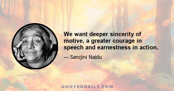 We want deeper sincerity of motive, a greater courage in speech and earnestness in action.