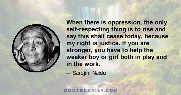 When there is oppression, the only self-respecting thing is to rise and say this shall cease today, because my right is justice. If you are stronger, you have to help the weaker boy or girl both in play and in the work.