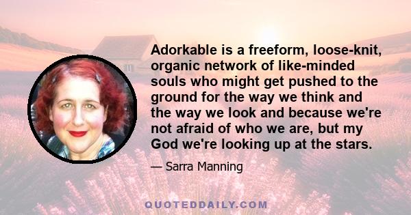 Adorkable is a freeform, loose-knit, organic network of like-minded souls who might get pushed to the ground for the way we think and the way we look and because we're not afraid of who we are, but my God we're looking