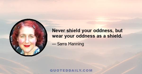 Never shield your oddness, but wear your oddness as a shield.