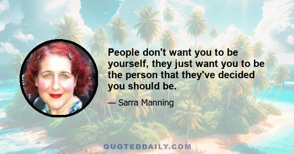 People don't want you to be yourself, they just want you to be the person that they've decided you should be.