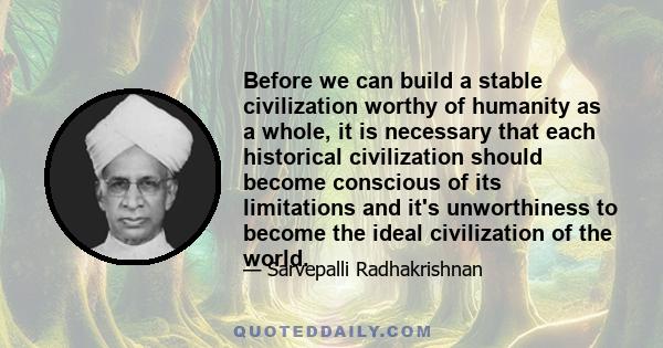 Before we can build a stable civilization worthy of humanity as a whole, it is necessary that each historical civilization should become conscious of its limitations and it's unworthiness to become the ideal