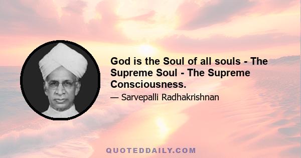 God is the Soul of all souls - The Supreme Soul - The Supreme Consciousness.