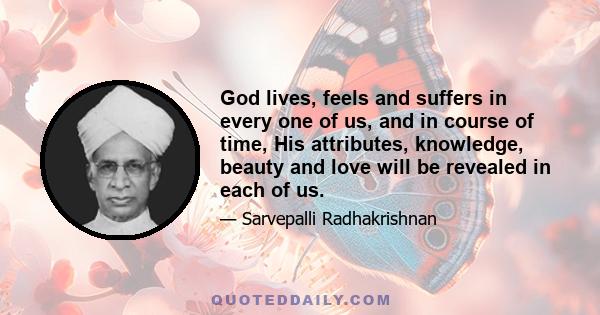 God lives, feels and suffers in every one of us, and in course of time, His attributes, knowledge, beauty and love will be revealed in each of us.